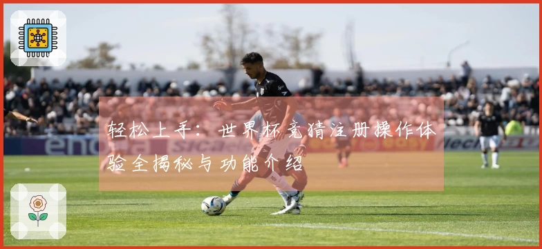 轻松上手：世界杯竞猜注册操作体验全揭秘与功能介绍