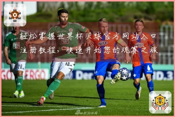 轻松掌握世界杯买球官方网站入口注册教程，快速开始您的观赛之旅