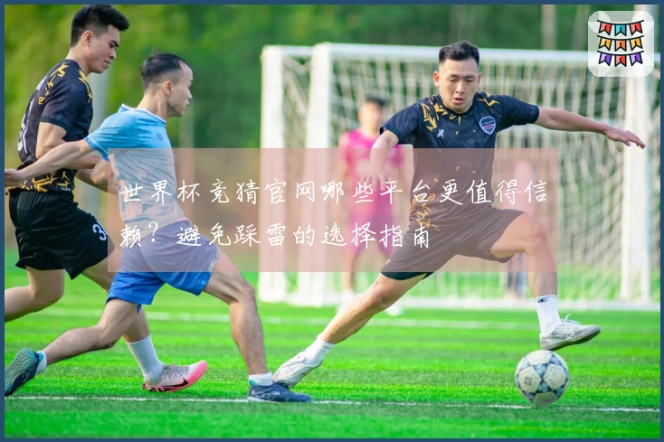 世界杯竞猜官网哪些平台更值得信赖？避免踩雷的选择指南