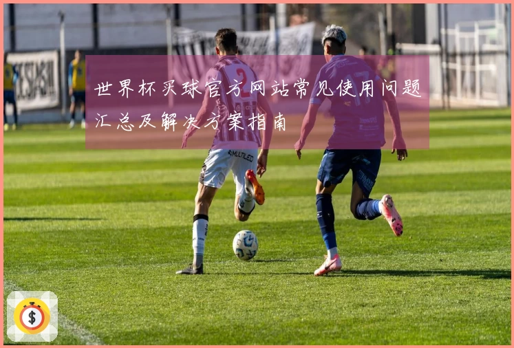世界杯买球官方网站常见使用问题汇总及解决方案指南