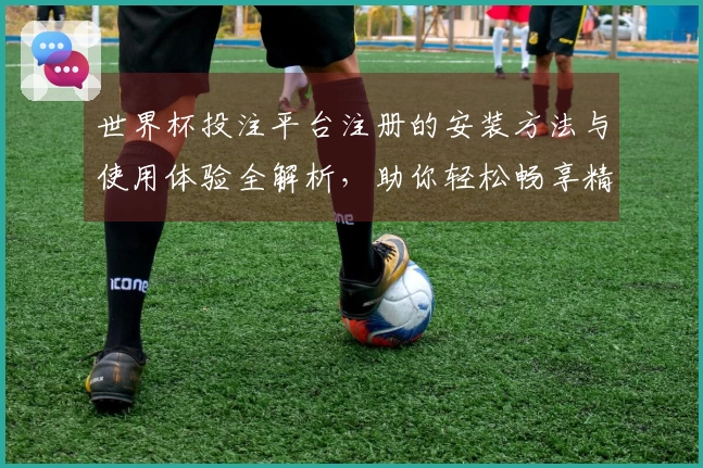 世界杯投注平台注册的安装方法与使用体验全解析，助你轻松畅享精彩直播