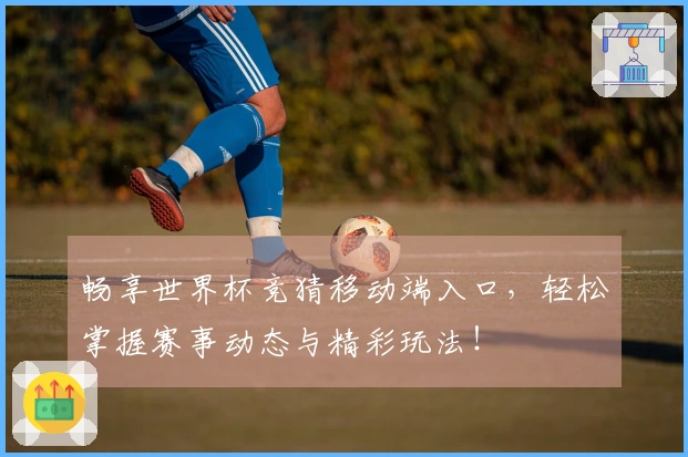 畅享世界杯竞猜移动端入口，轻松掌握赛事动态与精彩玩法！