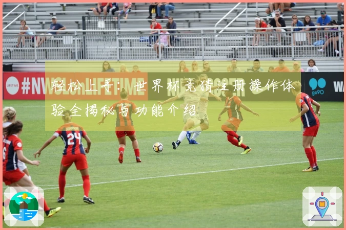 轻松上手：世界杯竞猜注册操作体验全揭秘与功能介绍