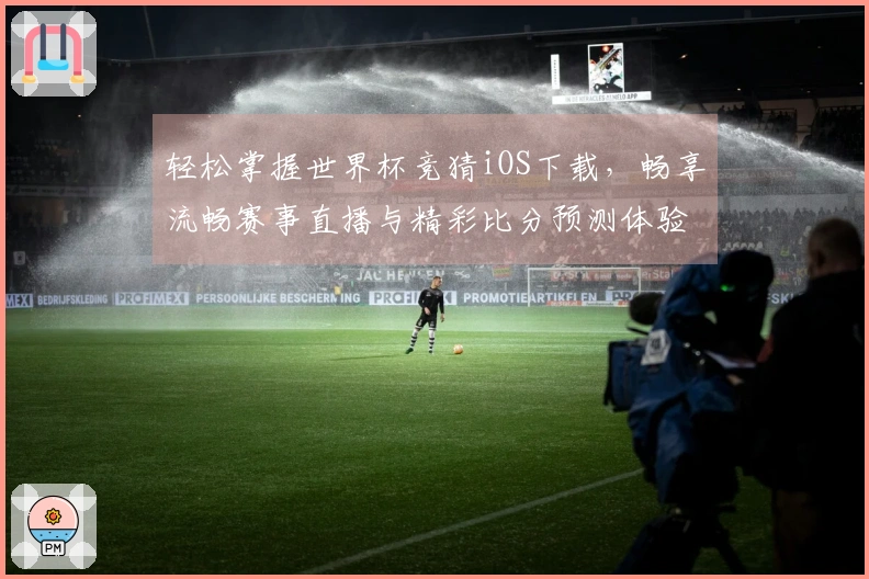 轻松掌握世界杯竞猜iOS下载，畅享流畅赛事直播与精彩比分预测体验