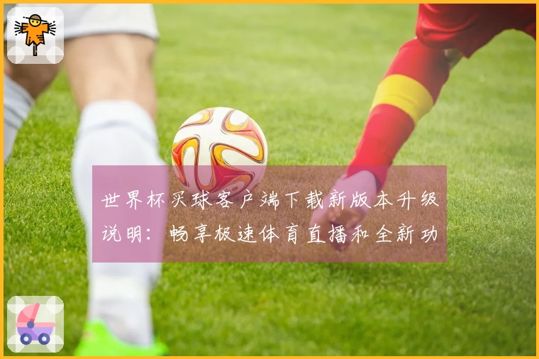 世界杯买球客户端下载新版本升级说明：畅享极速体育直播和全新功能体验