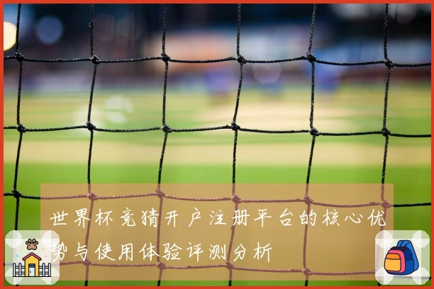 世界杯竞猜开户注册平台的核心优势与使用体验评测分析