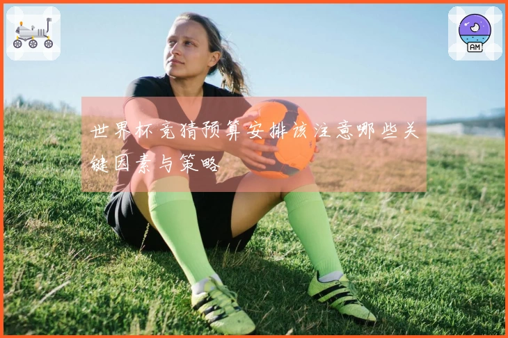 世界杯竞猜预算安排该注意哪些关键因素与策略