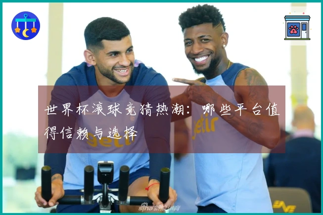 世界杯滚球竞猜热潮：哪些平台值得信赖与选择