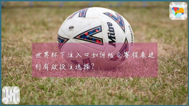 世界杯下注入口如何结合赛程表进行有效投注选择？