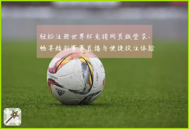 轻松注册世界杯竞猜网页版登录，畅享精彩赛事直播与便捷投注体验