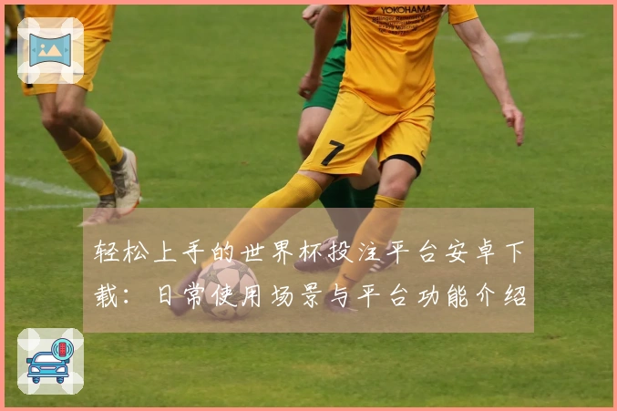轻松上手的世界杯投注平台安卓下载：日常使用场景与平台功能介绍