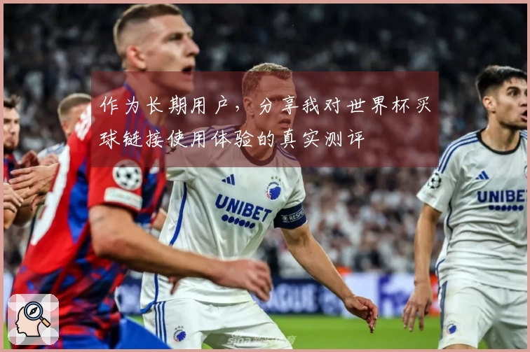 作为长期用户，分享我对世界杯买球链接使用体验的真实测评