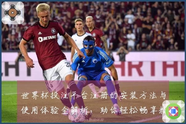 世界杯投注平台注册的安装方法与使用体验全解析，助你轻松畅享精彩直播