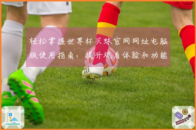 轻松掌握世界杯买球官网网址电脑版使用指南，提升观看体验和功能探索