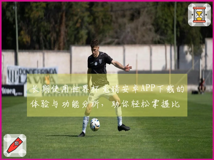 长期使用世界杯竞猜安卓APP下载的体验与功能分析，助你轻松掌握比赛动态