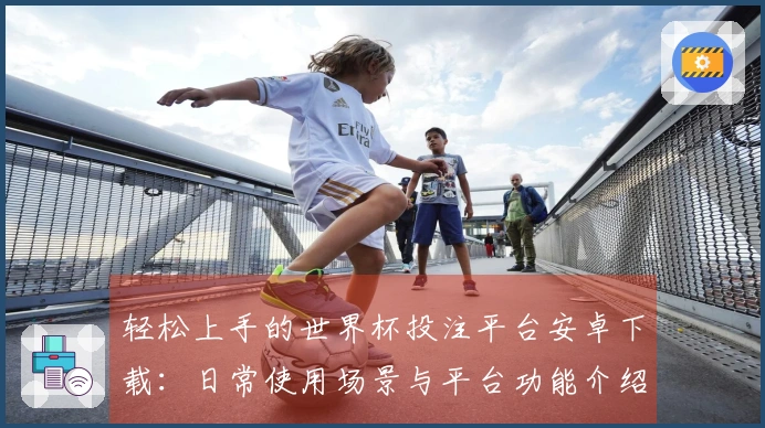 轻松上手的世界杯投注平台安卓下载：日常使用场景与平台功能介绍