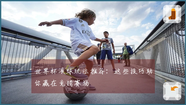 世界杯滚球玩法推荐：这些技巧助你赢在竞猜赛场